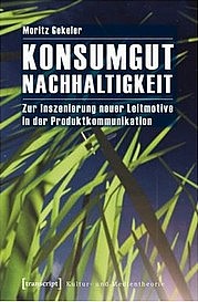 GEKELER Moritz: Konsumgut Nachhaltigkeit. Zur Inszenierung neuer Leitmotive in der Produktkommunikation. Transcript, Bielefeld 2012