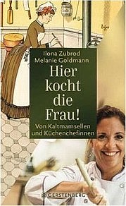ZUBROD Ilona u. GOLDMANN Melanie: Hier kocht die Frau! Von Kaltmamsellen und Küchenchefinnen. Gerstenberg Verlag, Hildesheim 2013