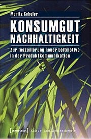 GEKELER Moritz: Konsumgut Nachhaltigkeit. Zur Inszenierung neuer Leitmotive in der Produktkommunikation. Transcript, Bielefeld 2012